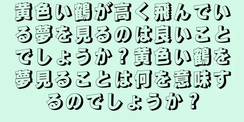 黄色い鶴が高く飛んでいる夢を見るのは良いことでしょうか？黄色い鶴を夢見ることは何を意味するのでしょうか？