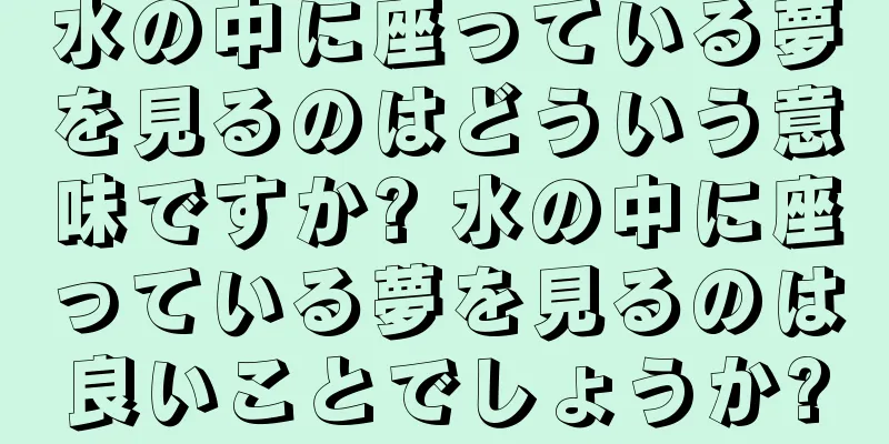 水の中に座っている夢を見るのはどういう意味ですか? 水の中に座っている夢を見るのは良いことでしょうか?