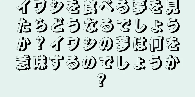 イワシを食べる夢を見たらどうなるでしょうか？イワシの夢は何を意味するのでしょうか？
