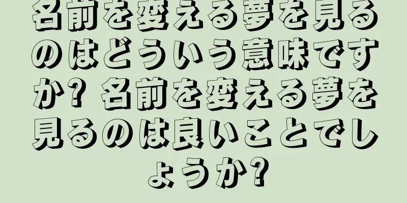 名前を変える夢を見るのはどういう意味ですか? 名前を変える夢を見るのは良いことでしょうか?