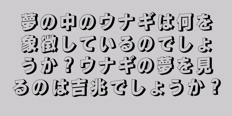 夢の中のウナギは何を象徴しているのでしょうか？ウナギの夢を見るのは吉兆でしょうか？
