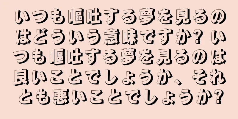 いつも嘔吐する夢を見るのはどういう意味ですか? いつも嘔吐する夢を見るのは良いことでしょうか、それとも悪いことでしょうか?