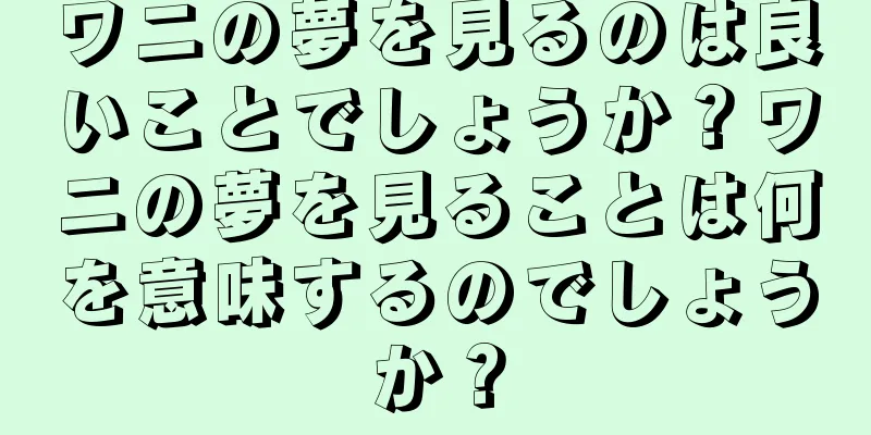 ワニの夢を見るのは良いことでしょうか？ワニの夢を見ることは何を意味するのでしょうか？