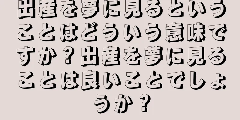 出産を夢に見るということはどういう意味ですか？出産を夢に見ることは良いことでしょうか？