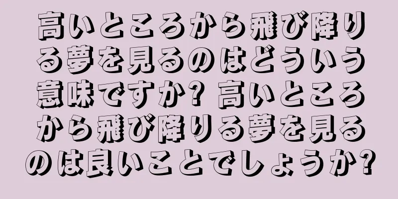 高いところから飛び降りる夢を見るのはどういう意味ですか? 高いところから飛び降りる夢を見るのは良いことでしょうか?