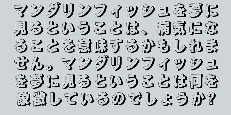 マンダリンフィッシュを夢に見るということは、病気になることを意味するかもしれません。マンダリンフィッシュを夢に見るということは何を象徴しているのでしょうか?