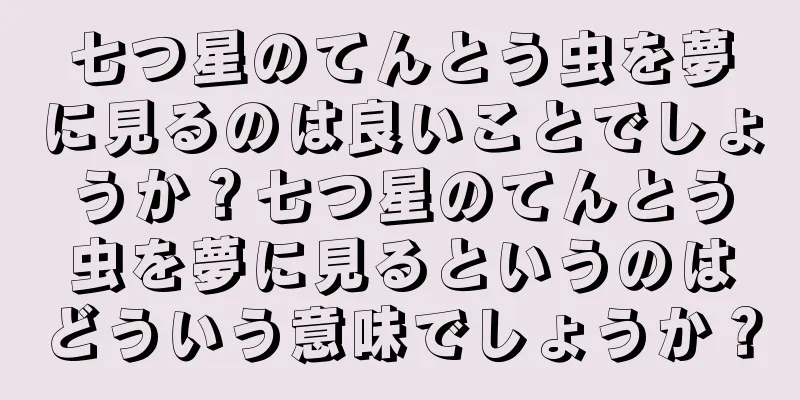 七つ星のてんとう虫を夢に見るのは良いことでしょうか？七つ星のてんとう虫を夢に見るというのはどういう意味でしょうか？