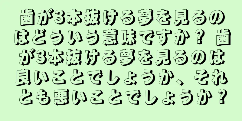 歯が3本抜ける夢を見るのはどういう意味ですか？ 歯が3本抜ける夢を見るのは良いことでしょうか、それとも悪いことでしょうか？