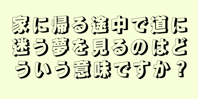 家に帰る途中で道に迷う夢を見るのはどういう意味ですか？