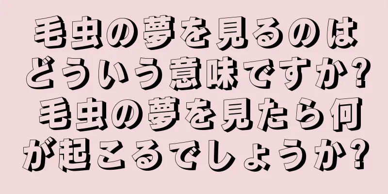 毛虫の夢を見るのはどういう意味ですか? 毛虫の夢を見たら何が起こるでしょうか?