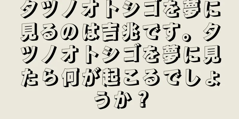 タツノオトシゴを夢に見るのは吉兆です。タツノオトシゴを夢に見たら何が起こるでしょうか？