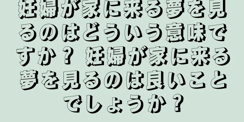妊婦が家に来る夢を見るのはどういう意味ですか？ 妊婦が家に来る夢を見るのは良いことでしょうか？