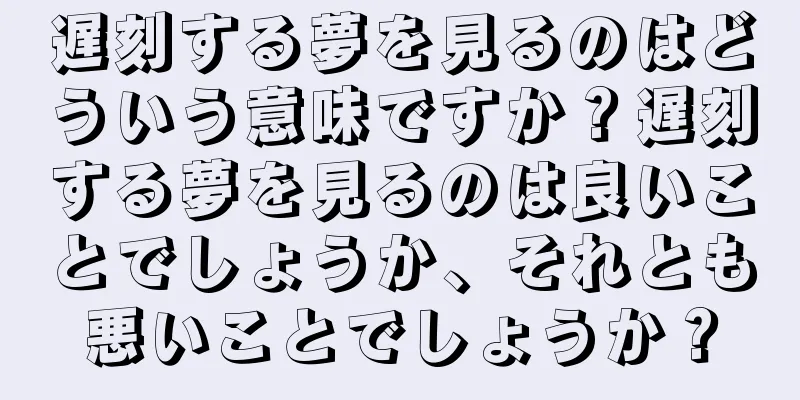 遅刻する夢を見るのはどういう意味ですか？遅刻する夢を見るのは良いことでしょうか、それとも悪いことでしょうか？