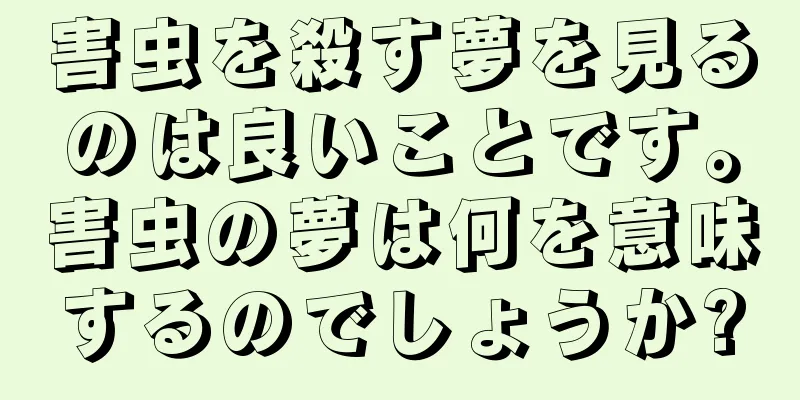 害虫を殺す夢を見るのは良いことです。害虫の夢は何を意味するのでしょうか?