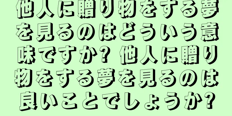 他人に贈り物をする夢を見るのはどういう意味ですか? 他人に贈り物をする夢を見るのは良いことでしょうか?