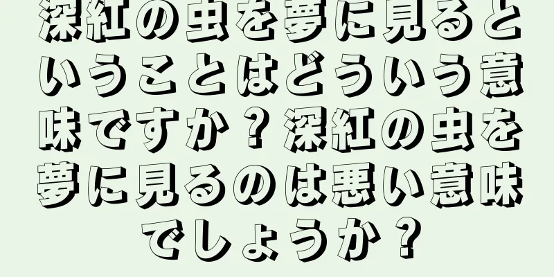 深紅の虫を夢に見るということはどういう意味ですか？深紅の虫を夢に見るのは悪い意味でしょうか？