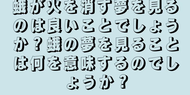 蛾が火を消す夢を見るのは良いことでしょうか？蛾の夢を見ることは何を意味するのでしょうか？