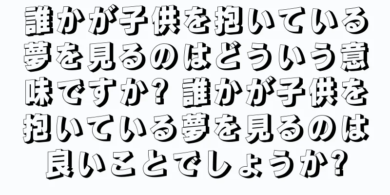 誰かが子供を抱いている夢を見るのはどういう意味ですか? 誰かが子供を抱いている夢を見るのは良いことでしょうか?