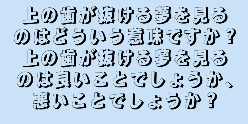 上の歯が抜ける夢を見るのはどういう意味ですか？上の歯が抜ける夢を見るのは良いことでしょうか、悪いことでしょうか？