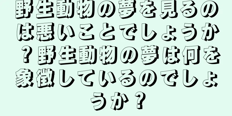 野生動物の夢を見るのは悪いことでしょうか？野生動物の夢は何を象徴しているのでしょうか？