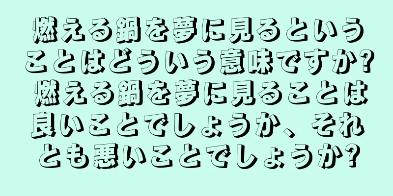 燃える鍋を夢に見るということはどういう意味ですか? 燃える鍋を夢に見ることは良いことでしょうか、それとも悪いことでしょうか?