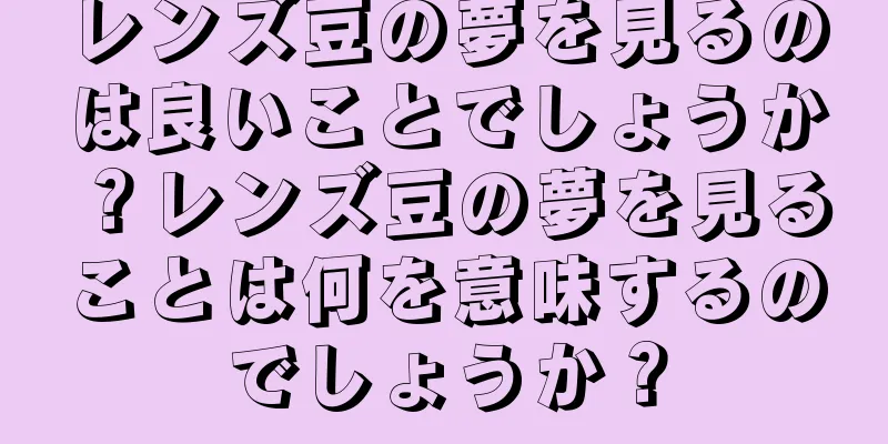 レンズ豆の夢を見るのは良いことでしょうか？レンズ豆の夢を見ることは何を意味するのでしょうか？