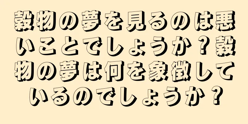 穀物の夢を見るのは悪いことでしょうか？穀物の夢は何を象徴しているのでしょうか？