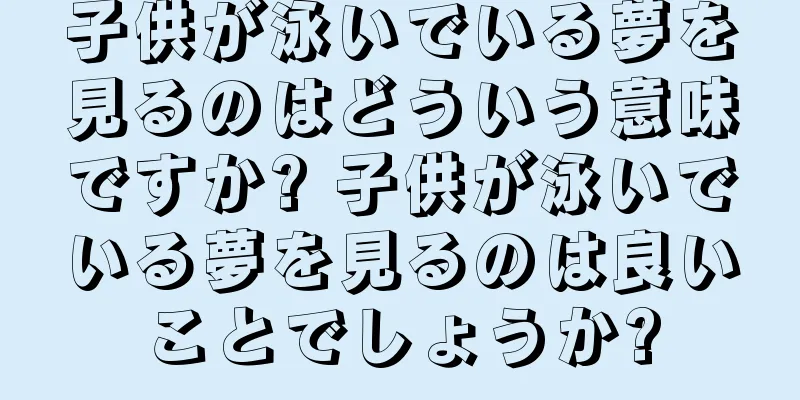 子供が泳いでいる夢を見るのはどういう意味ですか? 子供が泳いでいる夢を見るのは良いことでしょうか?