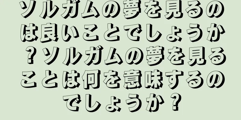 ソルガムの夢を見るのは良いことでしょうか？ソルガムの夢を見ることは何を意味するのでしょうか？