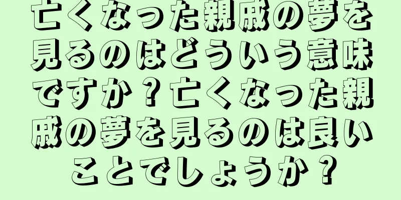 亡くなった親戚の夢を見るのはどういう意味ですか？亡くなった親戚の夢を見るのは良いことでしょうか？