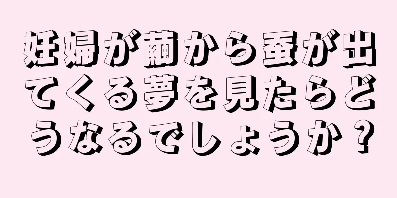 妊婦が繭から蚕が出てくる夢を見たらどうなるでしょうか？
