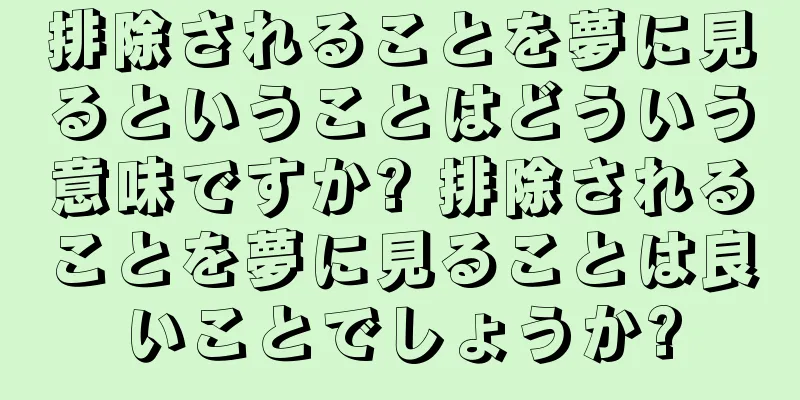 排除されることを夢に見るということはどういう意味ですか? 排除されることを夢に見ることは良いことでしょうか?