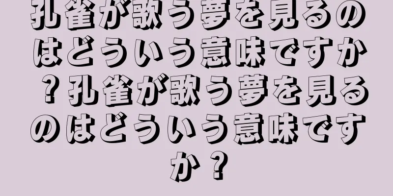 孔雀が歌う夢を見るのはどういう意味ですか？孔雀が歌う夢を見るのはどういう意味ですか？