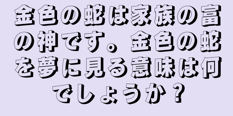 金色の蛇は家族の富の神です。金色の蛇を夢に見る意味は何でしょうか？