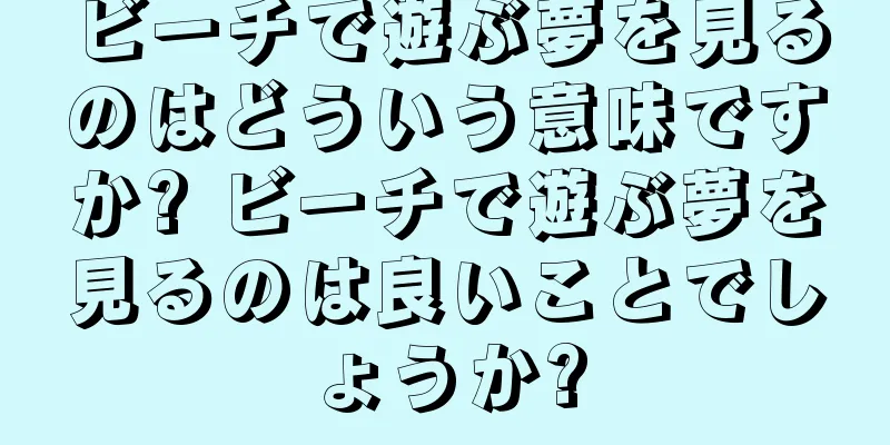 ビーチで遊ぶ夢を見るのはどういう意味ですか? ビーチで遊ぶ夢を見るのは良いことでしょうか?