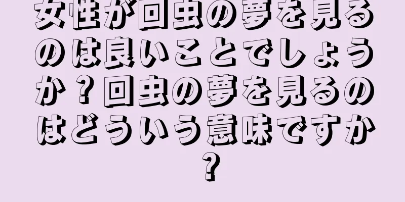女性が回虫の夢を見るのは良いことでしょうか？回虫の夢を見るのはどういう意味ですか？