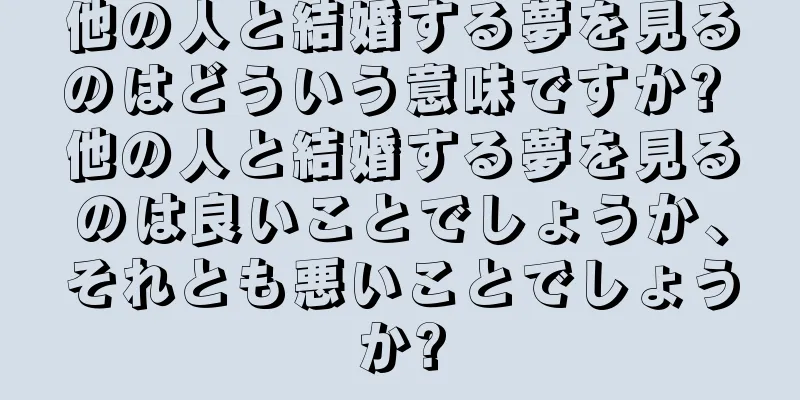 他の人と結婚する夢を見るのはどういう意味ですか? 他の人と結婚する夢を見るのは良いことでしょうか、それとも悪いことでしょうか?