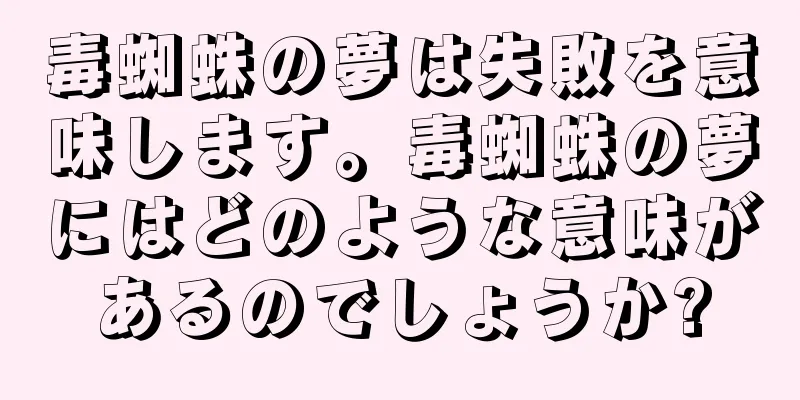 毒蜘蛛の夢は失敗を意味します。毒蜘蛛の夢にはどのような意味があるのでしょうか?