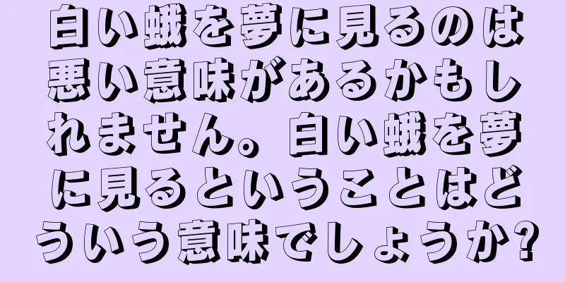 白い蛾を夢に見るのは悪い意味があるかもしれません。白い蛾を夢に見るということはどういう意味でしょうか?