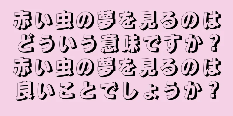 赤い虫の夢を見るのはどういう意味ですか？赤い虫の夢を見るのは良いことでしょうか？