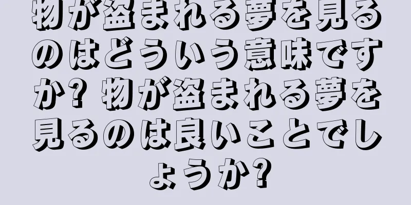 物が盗まれる夢を見るのはどういう意味ですか? 物が盗まれる夢を見るのは良いことでしょうか?
