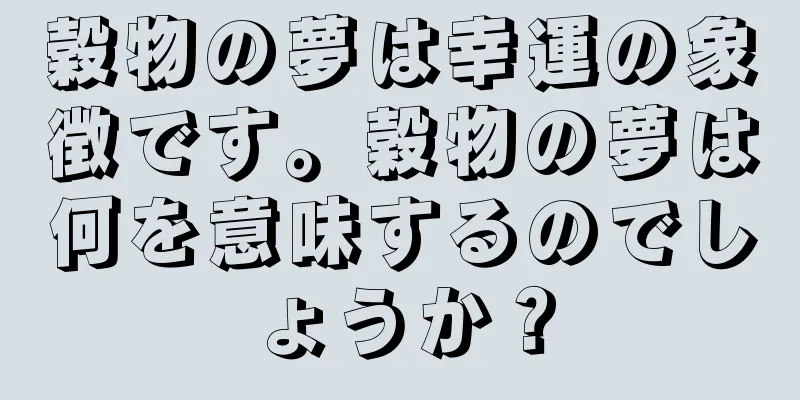 穀物の夢は幸運の象徴です。穀物の夢は何を意味するのでしょうか？