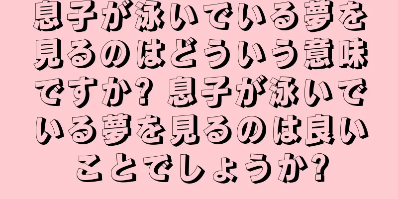 息子が泳いでいる夢を見るのはどういう意味ですか? 息子が泳いでいる夢を見るのは良いことでしょうか?