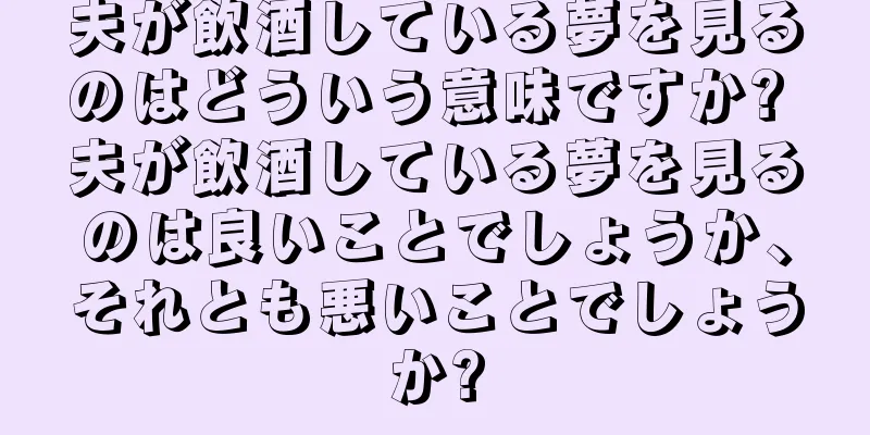 夫が飲酒している夢を見るのはどういう意味ですか? 夫が飲酒している夢を見るのは良いことでしょうか、それとも悪いことでしょうか?