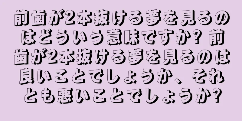 前歯が2本抜ける夢を見るのはどういう意味ですか? 前歯が2本抜ける夢を見るのは良いことでしょうか、それとも悪いことでしょうか?