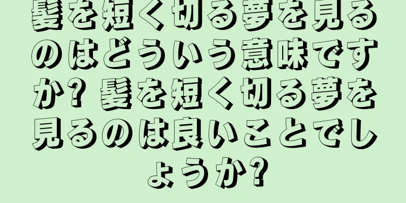 髪を短く切る夢を見るのはどういう意味ですか? 髪を短く切る夢を見るのは良いことでしょうか?