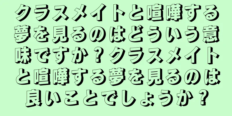 クラスメイトと喧嘩する夢を見るのはどういう意味ですか？クラスメイトと喧嘩する夢を見るのは良いことでしょうか？