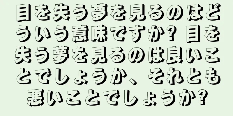 目を失う夢を見るのはどういう意味ですか? 目を失う夢を見るのは良いことでしょうか、それとも悪いことでしょうか?