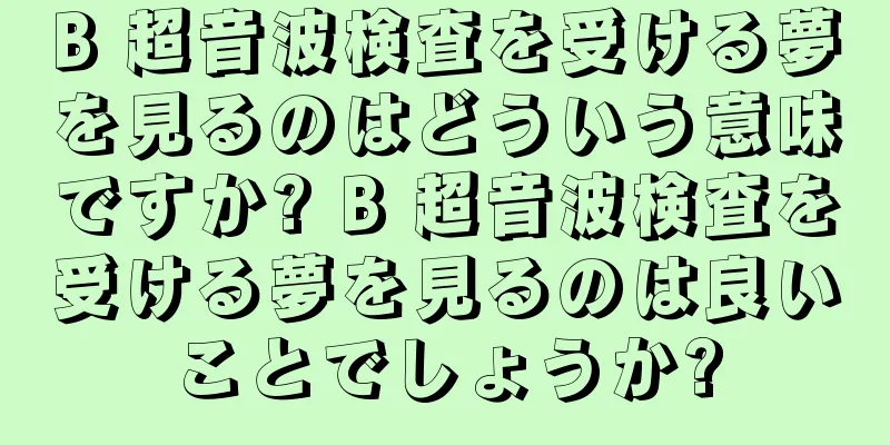B 超音波検査を受ける夢を見るのはどういう意味ですか? B 超音波検査を受ける夢を見るのは良いことでしょうか?