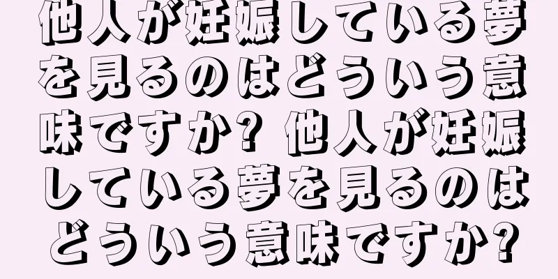 他人が妊娠している夢を見るのはどういう意味ですか? 他人が妊娠している夢を見るのはどういう意味ですか?